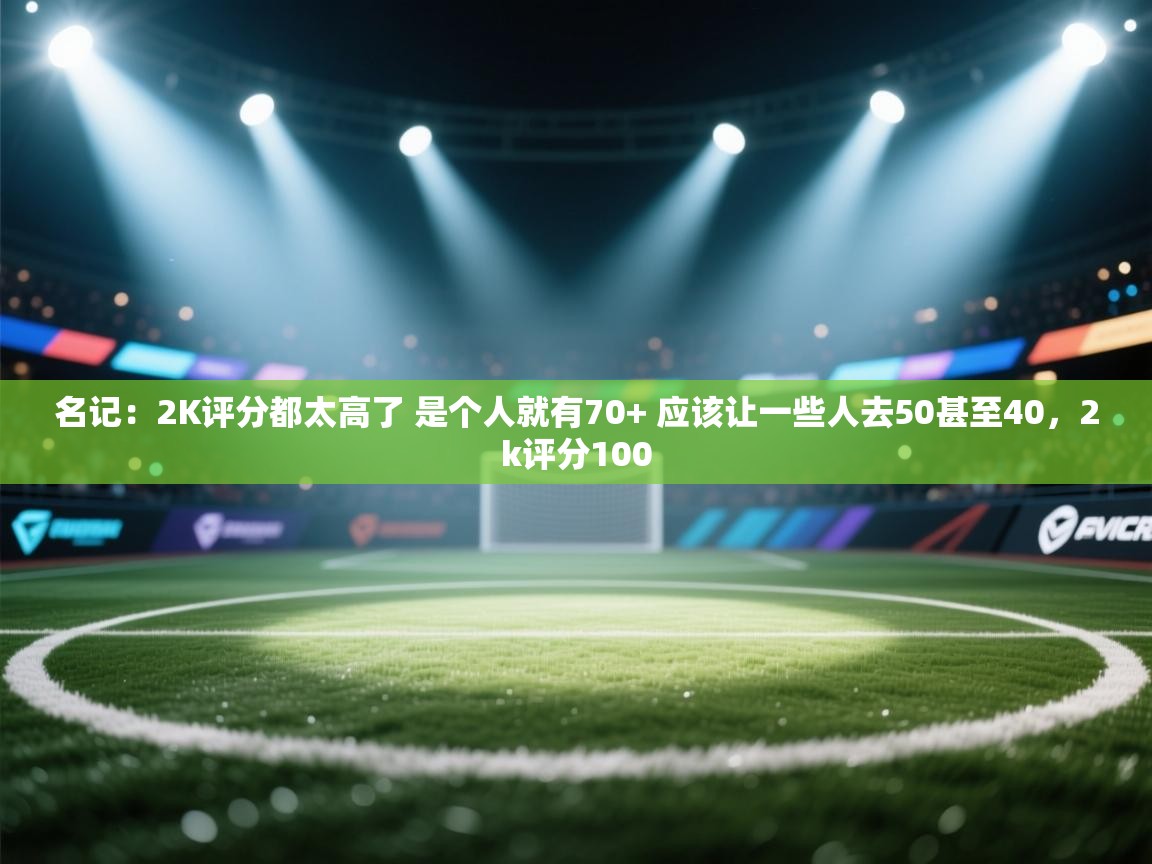 名记:2K评分都太高了 是个人就有70+ 应该让一些人去50甚至40,2k评分100 第2张