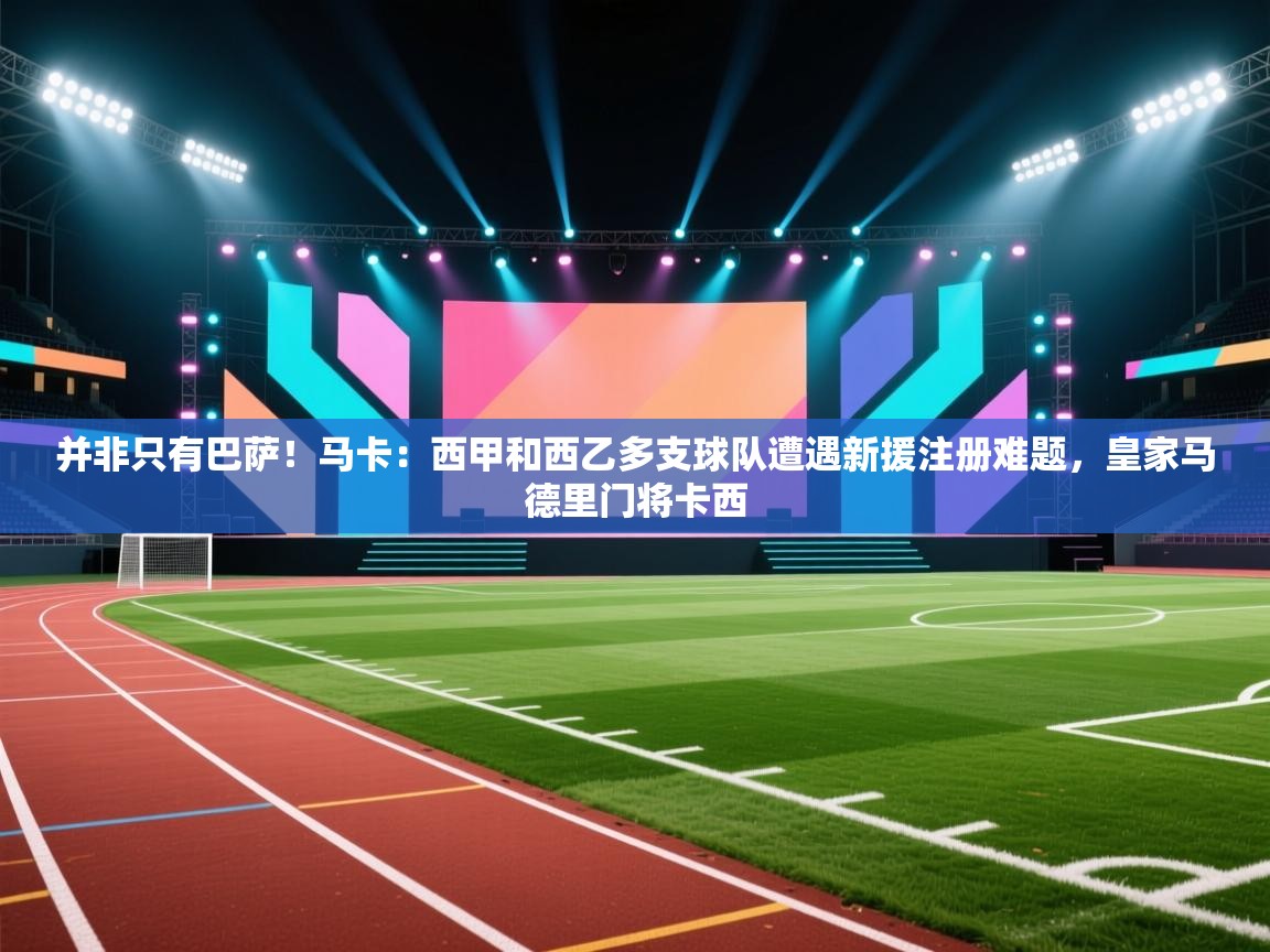 并非只有巴萨!马卡:西甲和西乙多支球队遭遇新援注册难题,皇家马德里门将卡西 第2张