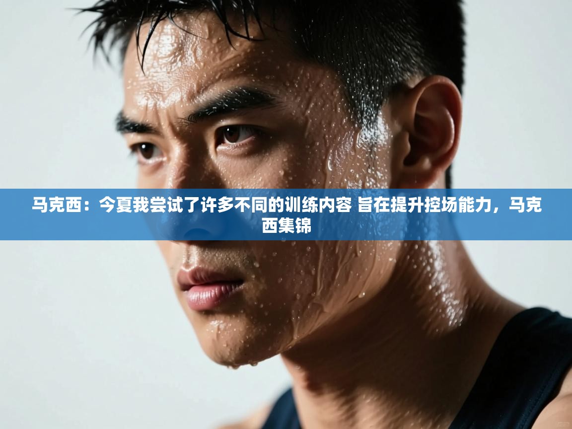 马克西:今夏我尝试了许多不同的训练内容 旨在提升控场能力,马克西集锦 第2张