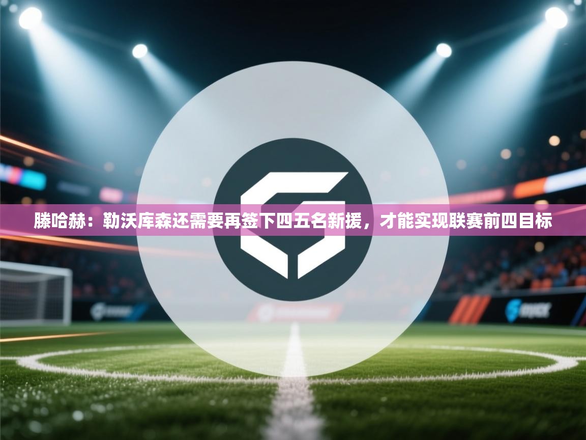 滕哈赫：勒沃库森还需要再签下四五名新援，才能实现联赛前四目标  第1张