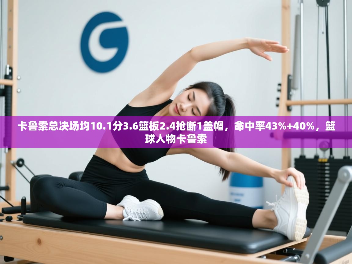 卡鲁索总决场均10.1分3.6篮板2.4抢断1盖帽,命中率43%+40%,篮球人物卡鲁索