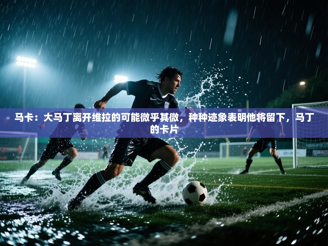 马卡：大马丁离开维拉的可能微乎其微，种种迹象表明他将留下，马丁的卡片  第1张