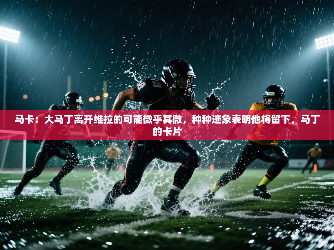 马卡：大马丁离开维拉的可能微乎其微，种种迹象表明他将留下，马丁的卡片  第2张