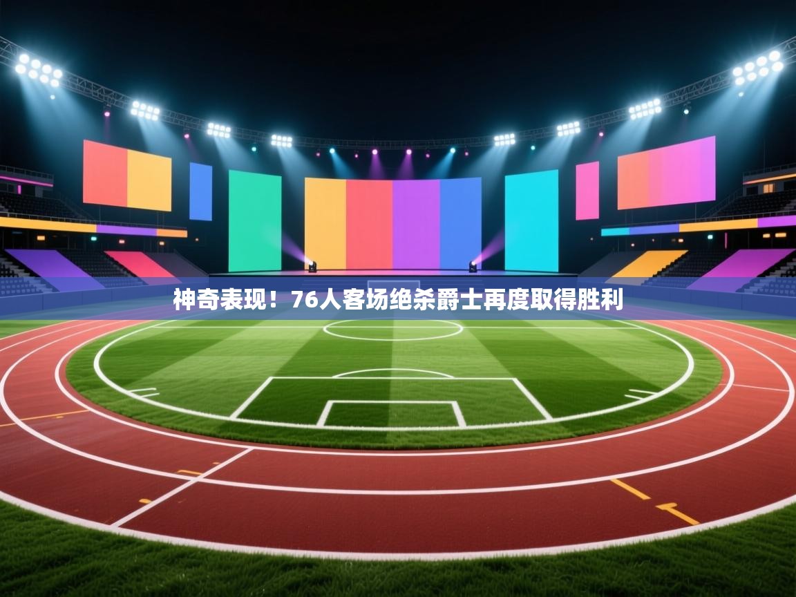 神奇表现！76人客场绝杀爵士再度取得胜利