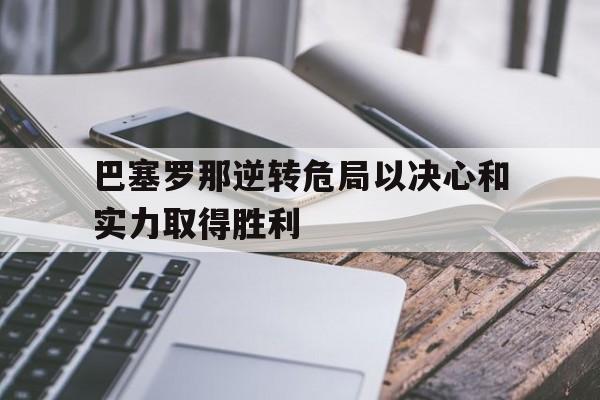 国际足联世俱杯-关于巴塞罗那逆转危局以决心和实力取得胜利的信息